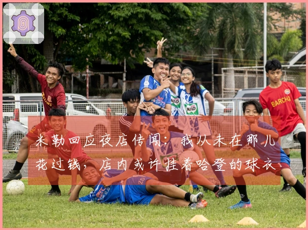 米勒回应夜店传闻：我从未在那儿花过钱，店内或许挂着哈登的球衣