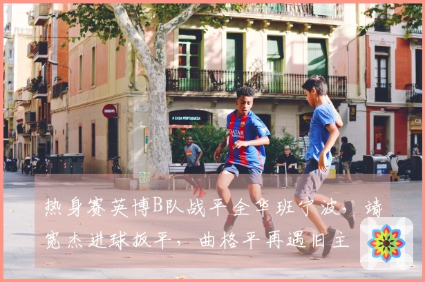 热身赛英博B队战平全华班宁波，靖宽杰进球扳平，曲格平再遇旧主