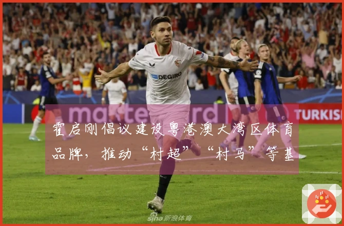 霍启刚倡议建设粤港澳大湾区体育品牌，推动“村超”“村马”等基层体育活动发展