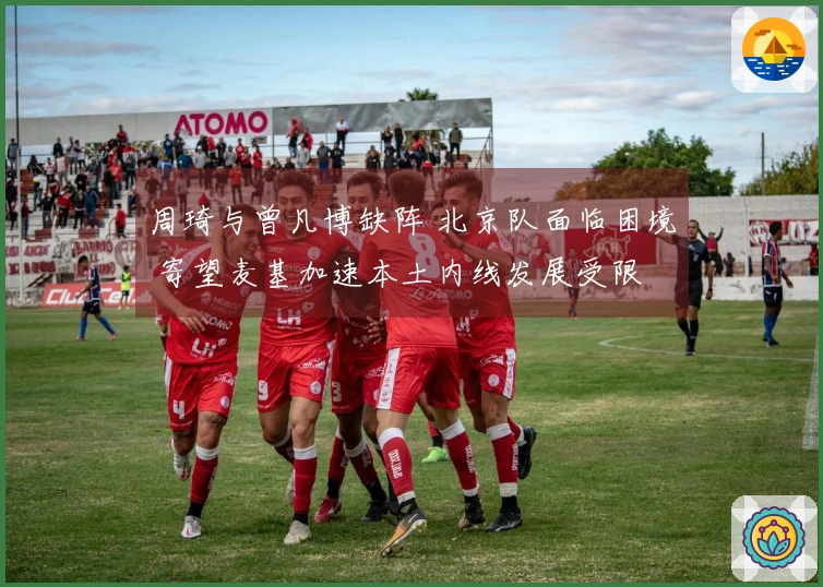 周琦与曾凡博缺阵 北京队面临困境 寄望麦基加速本土内线发展受限