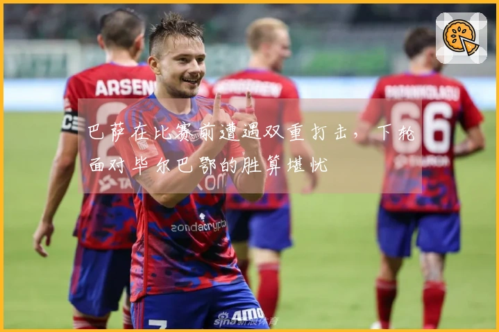 巴萨在比赛前遭遇双重打击,下轮面对毕尔巴鄂的胜算堪忧