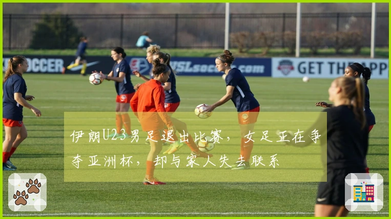 伊朗U23男足退出比赛，女足正在争夺亚洲杯，却与家人失去联系