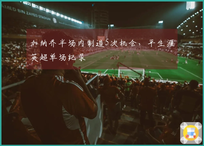 加纳乔半场内制造5次机会，平生涯英超单场纪录