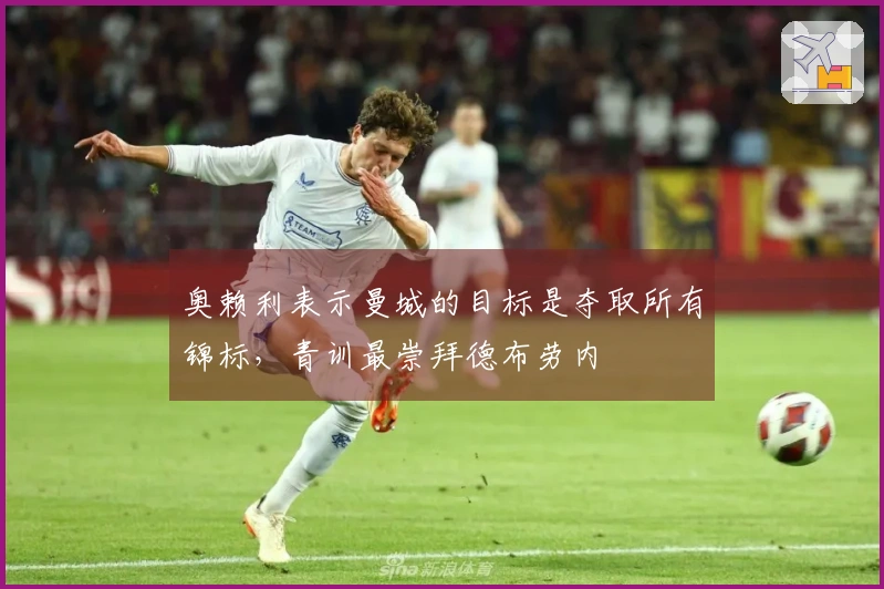 奥赖利表示曼城的目标是夺取所有锦标，青训最崇拜德布劳内