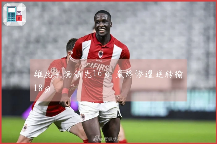 雄鹿半场领先16分 最终惨遭逆转输18分