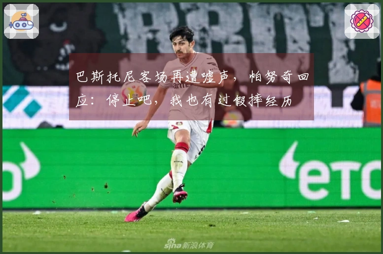 巴斯托尼客场再遭嘘声,帕努奇回应:停止吧,我也有过假摔经历