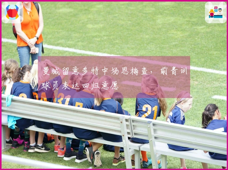 曼城留意多特中场恩梅查，前青训球员表达回归意愿