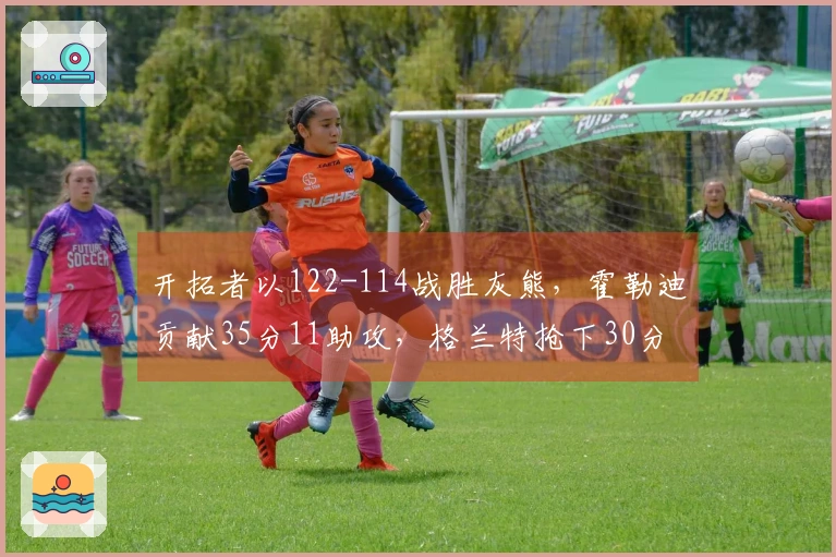 开拓者以122-114战胜灰熊，霍勒迪贡献35分11助攻，格兰特抢下30分9篮板，克林根因恶犯被驱逐
