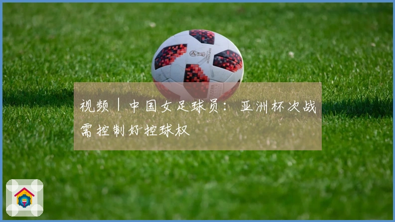 视频｜中国女足球员：亚洲杯次战需控制好控球权