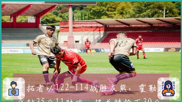 开拓者以122-114战胜灰熊，霍勒迪贡献35分11助攻，格兰特抢下30分9篮板，克林根因恶犯被驱逐