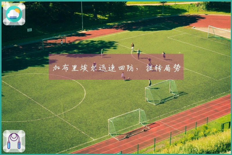 加布里埃尔迅速回防，扭转局势