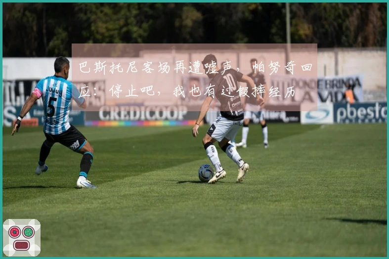 巴斯托尼客场再遭嘘声，帕努奇回应：停止吧，我也有过假摔经历