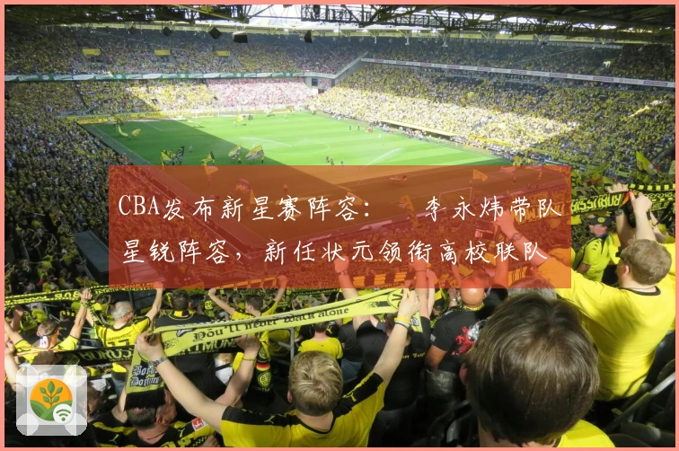 CBA发布新星赛阵容：偰李永炜带队星锐阵容，新任状元领衔高校联队