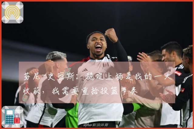 芬尼-史密斯：稳定上场是我的一大收获，我需要重拾投篮节奏