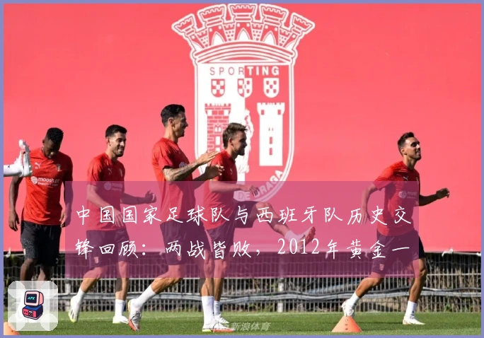 中国国家足球队与西班牙队历史交锋回顾：两战皆败，2012年黄金一代的印记