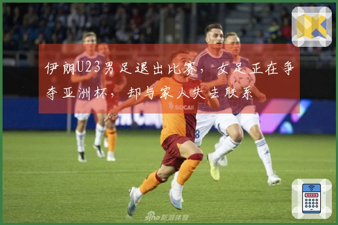 伊朗U23男足退出比赛，女足正在争夺亚洲杯，却与家人失去联系