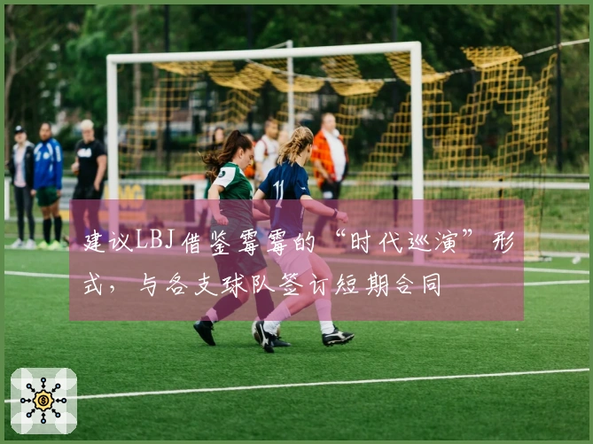 建议LBJ借鉴霉霉的“时代巡演”形式,与各支球队签订短期合同
