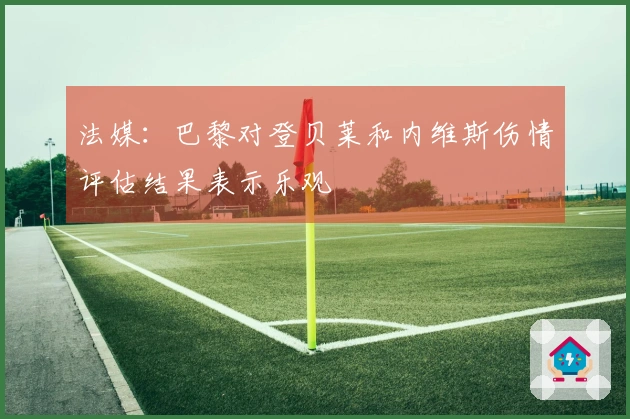 法媒：巴黎对登贝莱和内维斯伤情评估结果表示乐观