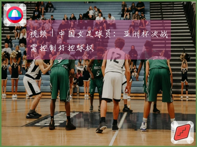视频｜中国女足球员：亚洲杯次战需控制好控球权