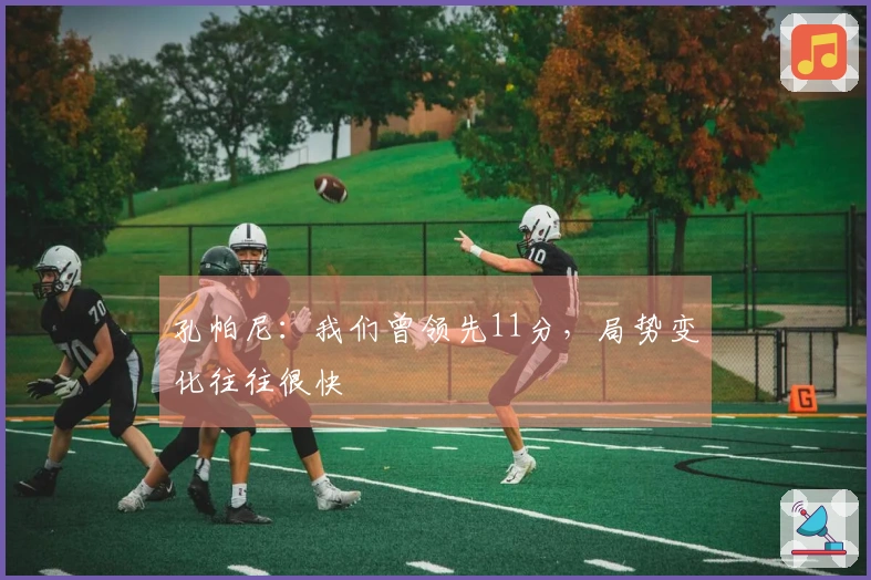孔帕尼：我们曾领先11分，局势变化往往很快