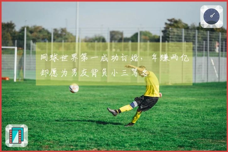 网球世界第一成功订婚，年赚两亿却愿为男友背负小三骂名