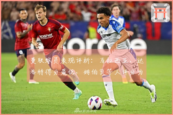 曼联球员表现评析：马拉西亚、达洛特得分最低，姆伯莫等人评分为5分