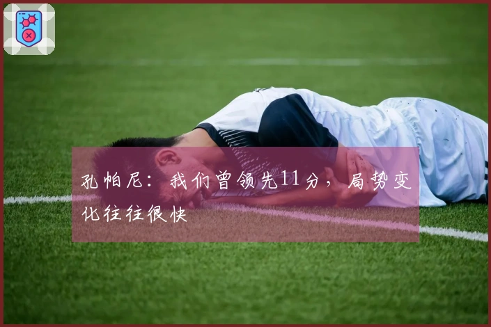 孔帕尼：我们曾领先11分，局势变化往往很快