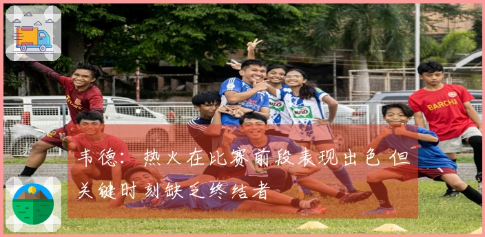 韦德：热火在比赛前段表现出色 但关键时刻缺乏终结者