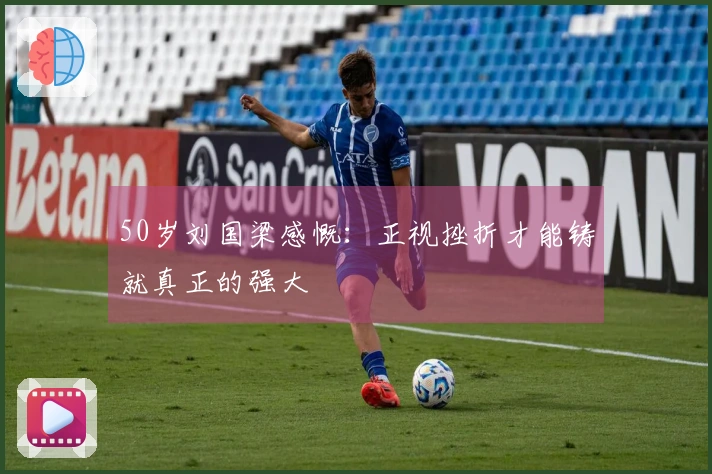 50岁刘国梁感慨：正视挫折才能铸就真正的强大