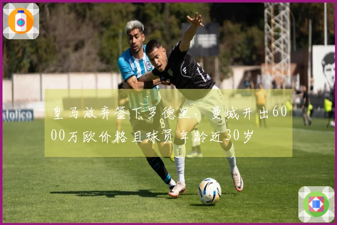皇马放弃签下罗德里,曼城开出6000万欧价格且球员年龄近30岁