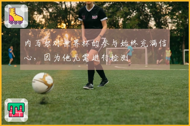 内马尔对世界杯的参与始终充满信心，因为他无需进行检测